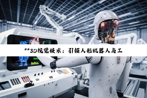 【今日要闻】**3D视觉技术：引领人形机器人与工业自动化新浪潮**