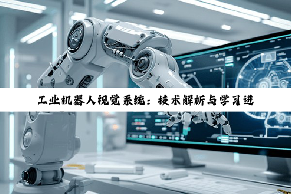 【科普解答】工业机器人视觉系统：技术解析与学习进阶之路